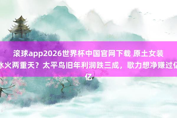 滚球app2026世界杯中国官网下载 原土女装冰火两重天？太平鸟旧年利润跌三成，歌力想净赚过亿