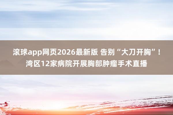 滚球app网页2026最新版 告别“大刀开胸”!湾区12家病院开展胸部肿瘤手术直播