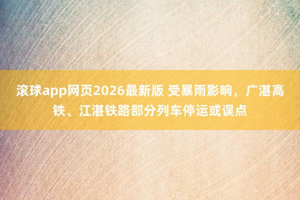 滚球app网页2026最新版 受暴雨影响,广湛高铁、江湛铁路部分列车停运或误点