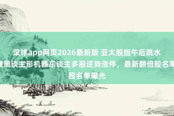 滚球app网页2026最新版 亚太股指午后跳水，A鞭策谈主形机器东谈主多股逆势涨停，最新翻倍股名单曝光