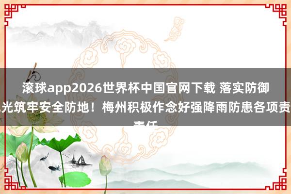 滚球app2026世界杯中国官网下载 落实防御风光筑牢安全防地!梅州积极作念好强降雨防患各项责任