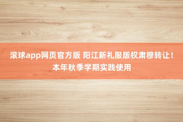 滚球app网页官方版 阳江新礼服版权肃穆转让!本年秋季学期实践使用