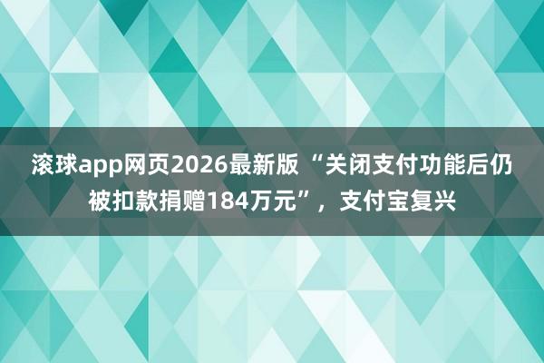 滚球app网页2026最新版 “关闭支付功能后仍被扣款捐赠184万元”,支付宝复兴