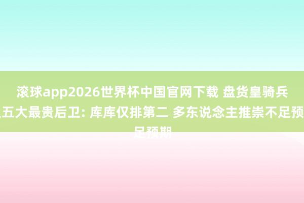 滚球app2026世界杯中国官网下载 盘货皇骑兵史五大最贵后卫: 库库仅排第二 多东说念主推崇不足预期