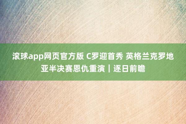 滚球app网页官方版 C罗迎首秀 英格兰克罗地亚半决赛恩仇重演|逐日前瞻
