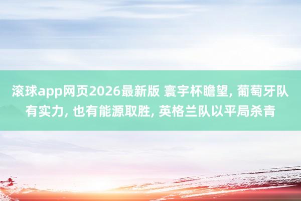 滚球app网页2026最新版 寰宇杯瞻望， 葡萄牙队有实力， 也有能源取胜， 英格兰队以平局杀青