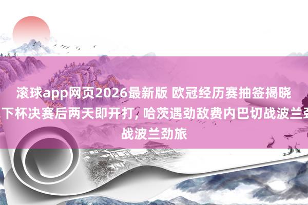 滚球app网页2026最新版 欧冠经历赛抽签揭晓: 天下杯决赛后两天即开打, 哈茨遇劲敌费内巴切战波兰劲旅