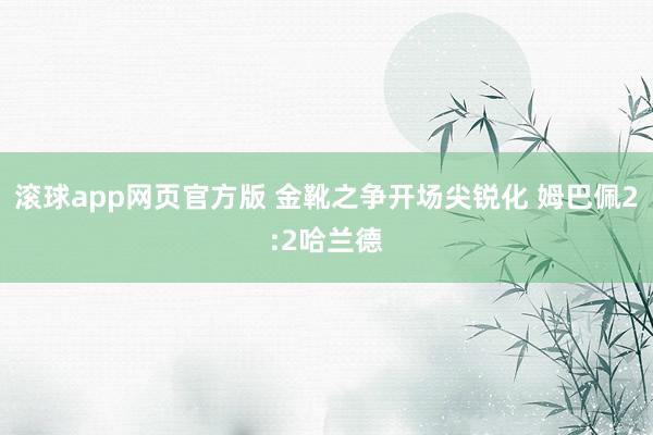 滚球app网页官方版 金靴之争开场尖锐化 姆巴佩2:2哈兰德