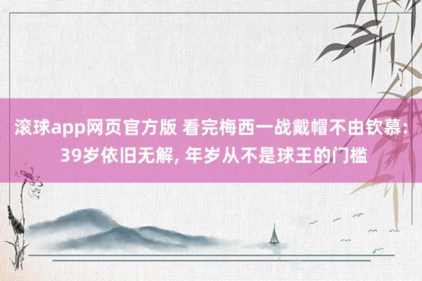 滚球app网页官方版 看完梅西一战戴帽不由钦慕: 39岁依旧无解, 年岁从不是球王的门槛