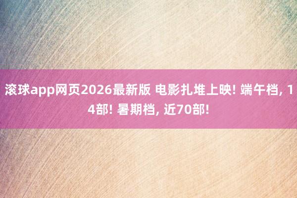 滚球app网页2026最新版 电影扎堆上映! 端午档, 14部! 暑期档, 近70部!