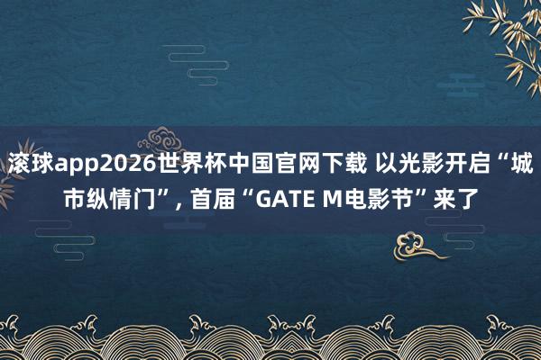 滚球app2026世界杯中国官网下载 以光影开启“城市纵情门”, 首届“GATE M电影节”来了