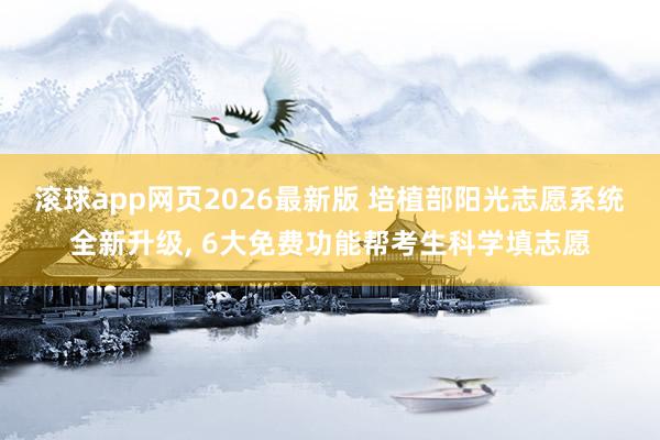 滚球app网页2026最新版 培植部阳光志愿系统全新升级, 6大免费功能帮考生科学填志愿