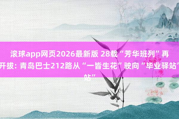 滚球app网页2026最新版 28载“芳华班列”再开拔: 青岛巴士212路从“一皆生花”驶向“毕业驿站”
