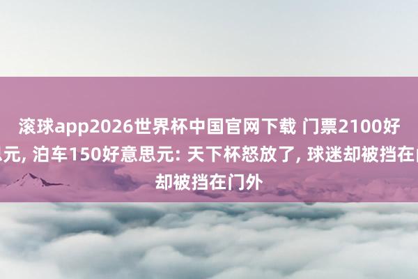 滚球app2026世界杯中国官网下载 门票2100好意思元, 泊车150好意思元: 天下杯怒放了, 球迷却被挡在门外