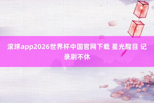 滚球app2026世界杯中国官网下载 星光醒目 记录刷不休