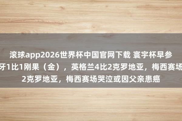 滚球app2026世界杯中国官网下载 寰宇杯早参丨C罗3射0正葡萄牙1比1刚果(金),英格兰4比2克罗地亚,梅西赛场哭泣或因父亲患癌