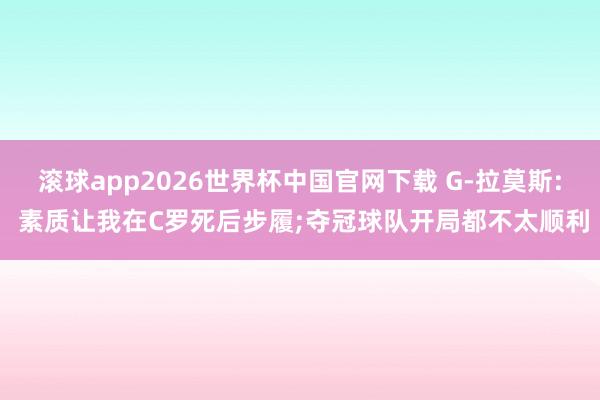 滚球app2026世界杯中国官网下载 G-拉莫斯: 素质让我在C罗死后步履;夺冠球队开局都不太顺利