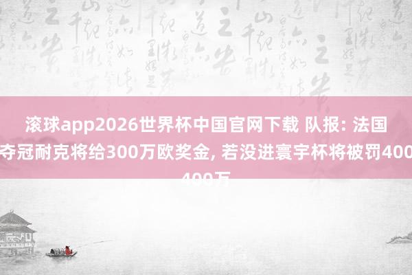 滚球app2026世界杯中国官网下载 队报: 法国若夺冠耐克将给300万欧奖金, 若没进寰宇杯将被罚400万