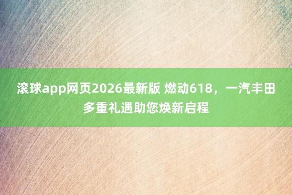 滚球app网页2026最新版 燃动618,一汽丰田多重礼遇助您焕新启程