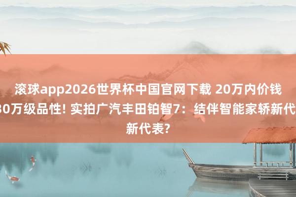 滚球app2026世界杯中国官网下载 20万内价钱、30万级品性! 实拍广汽丰田铂智7：结伴智能家轿新代表?