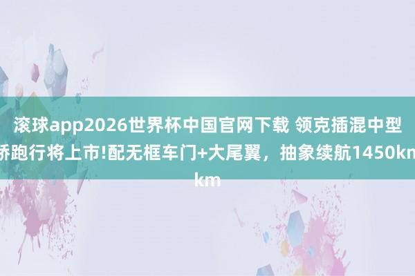 滚球app2026世界杯中国官网下载 领克插混中型轿跑行将上市!配无框车门+大尾翼,抽象续航1450km