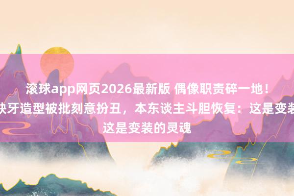 滚球app网页2026最新版 偶像职责碎一地!王安宇缺牙造型被批刻意扮丑,本东谈主斗胆恢复:这是变装的灵魂
