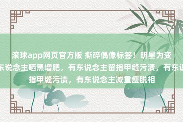 滚球app网页官方版 撕碎偶像标签!明星为变装颠覆形象:有东说念主晒黑增肥,有东说念主留指甲缝污渍,有东说念主减重瘦脱相